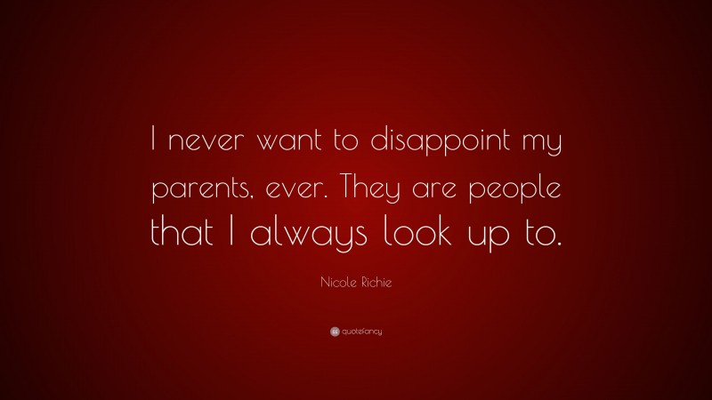 Nicole Richie Quote: “I never want to disappoint my parents, ever. They are people that I always look up to.”