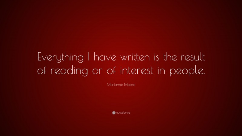 Marianne Moore Quote: “Everything I have written is the result of reading or of interest in people.”
