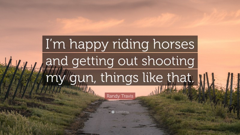 Randy Travis Quote: “I’m happy riding horses and getting out shooting my gun, things like that.”