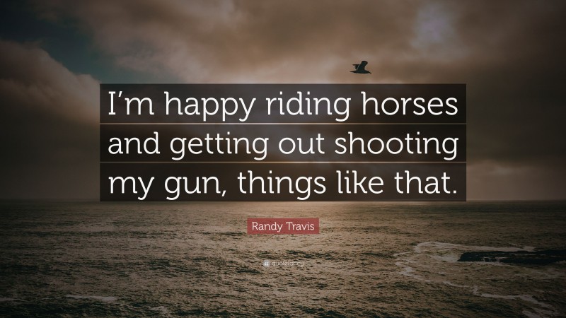 Randy Travis Quote: “I’m happy riding horses and getting out shooting my gun, things like that.”