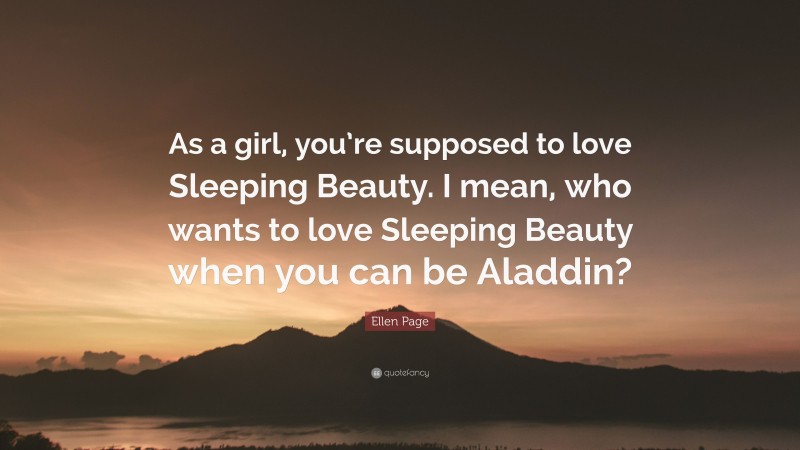 Ellen Page Quote: “As a girl, you’re supposed to love Sleeping Beauty. I mean, who wants to love Sleeping Beauty when you can be Aladdin?”