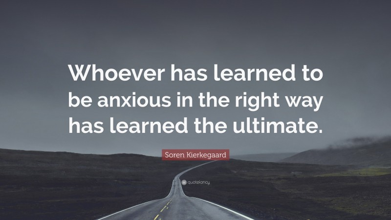 Soren Kierkegaard Quote: “Whoever has learned to be anxious in the right way has learned the ultimate.”