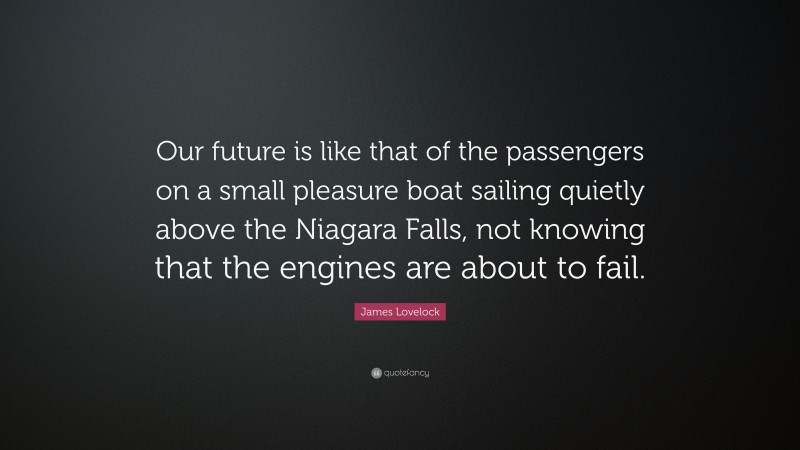 James Lovelock Quote: “Our future is like that of the passengers on a small pleasure boat sailing quietly above the Niagara Falls, not knowing that the engines are about to fail.”
