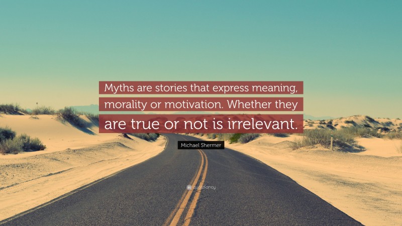 Michael Shermer Quote: “Myths are stories that express meaning, morality or motivation. Whether they are true or not is irrelevant.”