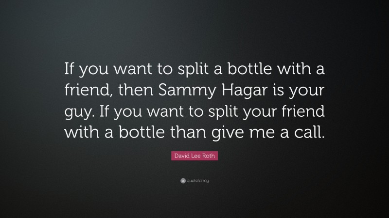 David Lee Roth Quote: “If you want to split a bottle with a friend, then Sammy Hagar is your guy. If you want to split your friend with a bottle than give me a call.”