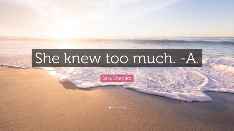 Sara Shepard Quote: “She knew too much. -A.”