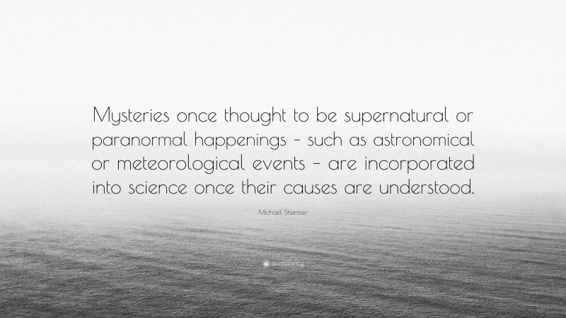 Michael Shermer Quote: “Mysteries once thought to be supernatural or paranormal happenings – such as astronomical or meteorological events – are incorporated into science once their causes are understood.”
