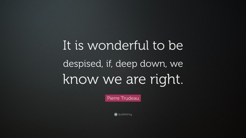 Pierre Trudeau Quote: “It is wonderful to be despised, if, deep down, we know we are right.”