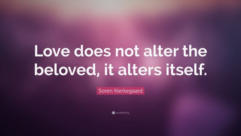 Soren Kierkegaard Quote: “Love does not alter the beloved, it alters itself.”
