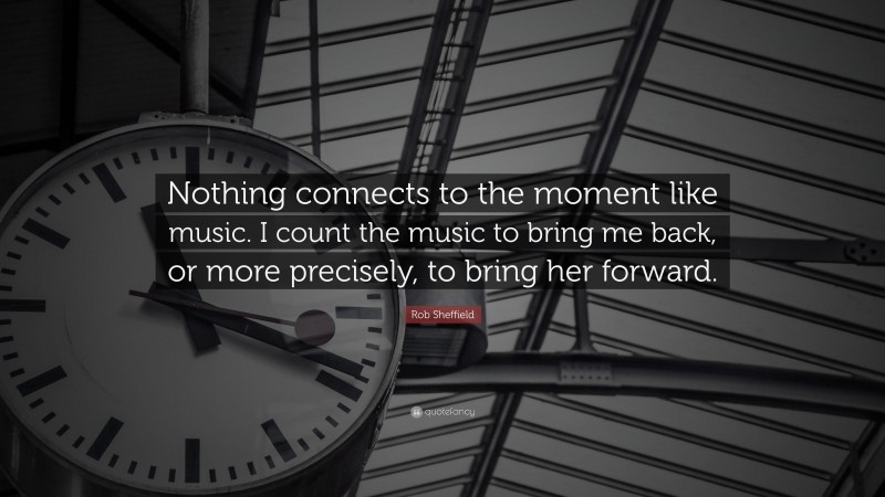 Rob Sheffield Quote: “Nothing connects to the moment like music. I count the music to bring me back, or more precisely, to bring her forward.”