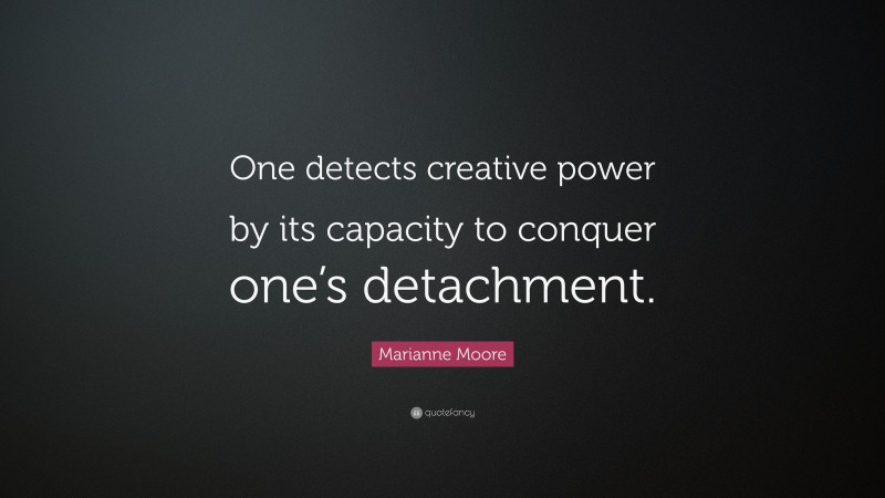 Marianne Moore Quote: “One detects creative power by its capacity to conquer one’s detachment.”
