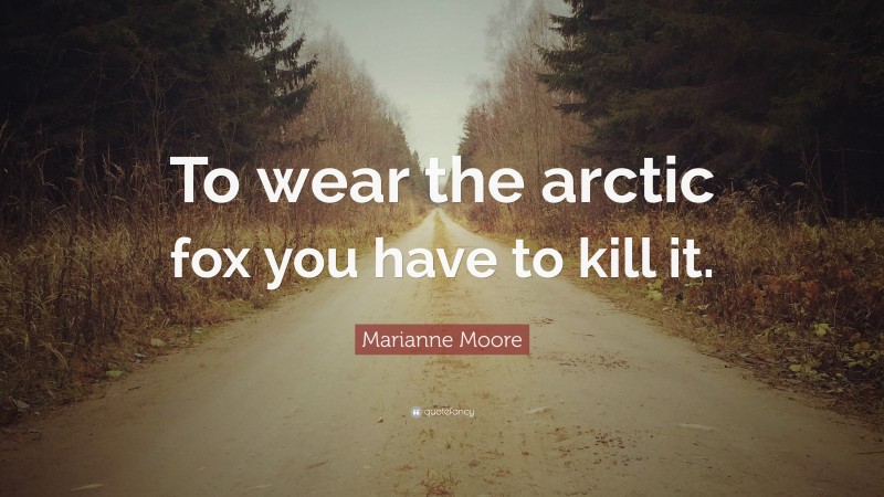 Marianne Moore Quote: “To wear the arctic fox you have to kill it.”