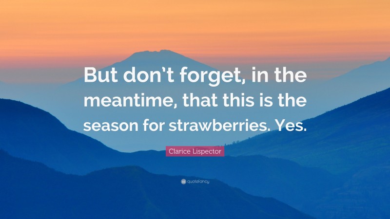 Clarice Lispector Quote: “But don’t forget, in the meantime, that this is the season for strawberries. Yes.”
