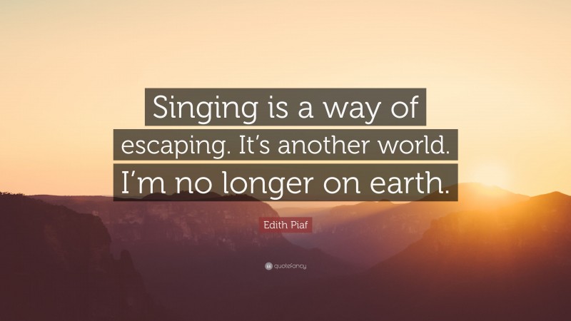 Edith Piaf Quote: “Singing is a way of escaping. It’s another world. I’m no longer on earth.”