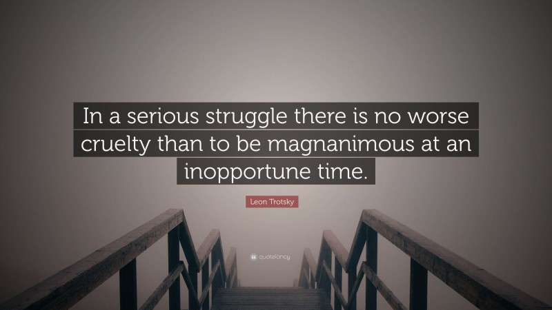 Leon Trotsky Quote: “In a serious struggle there is no worse cruelty than to be magnanimous at an inopportune time.”