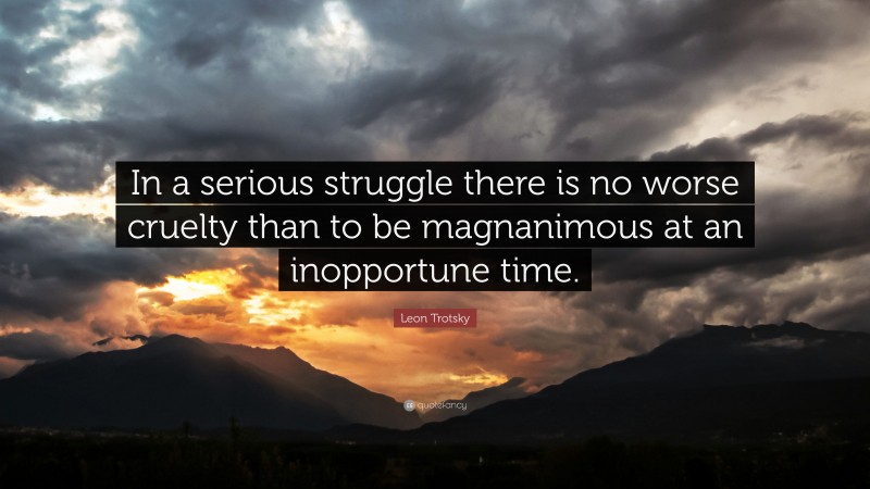 Leon Trotsky Quote: “In a serious struggle there is no worse cruelty than to be magnanimous at an inopportune time.”