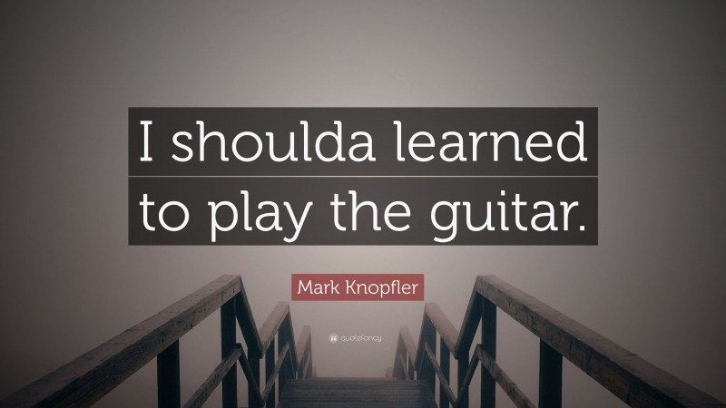 Mark Knopfler Quote: “I shoulda learned to play the guitar.”