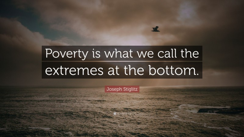 Joseph Stiglitz Quote: “Poverty is what we call the extremes at the bottom.”