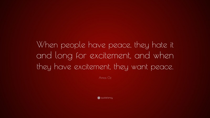 Amos Oz Quote: “When people have peace, they hate it and long for excitement, and when they have excitement, they want peace.”