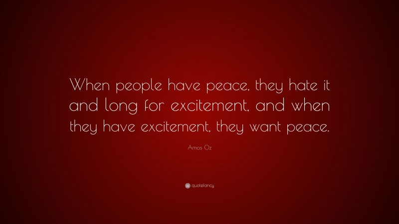 Amos Oz Quote: “When people have peace, they hate it and long for excitement, and when they have excitement, they want peace.”