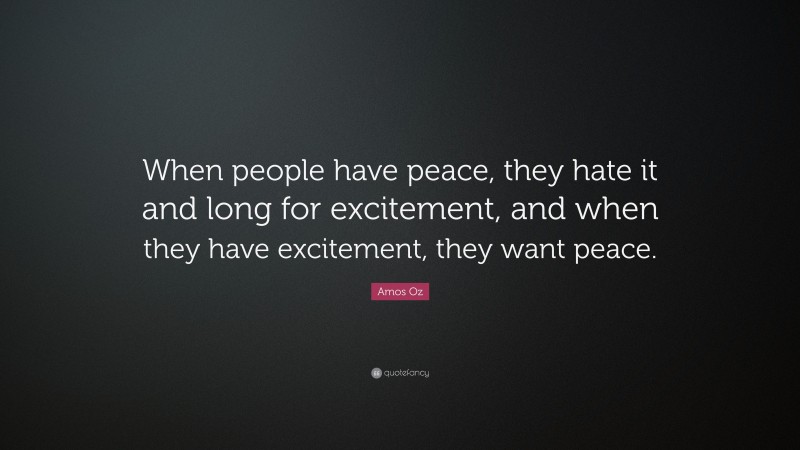 Amos Oz Quote: “When people have peace, they hate it and long for excitement, and when they have excitement, they want peace.”