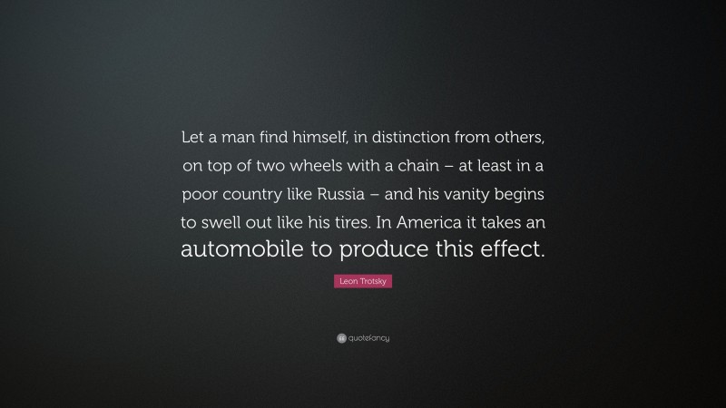 Leon Trotsky Quote: “Let a man find himself, in distinction from others, on top of two wheels with a chain – at least in a poor country like Russia – and his vanity begins to swell out like his tires. In America it takes an automobile to produce this effect.”