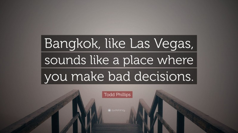 Todd Phillips Quote: “Bangkok, like Las Vegas, sounds like a place where you make bad decisions.”