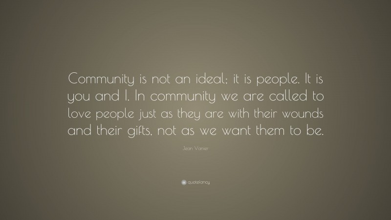 Jean Vanier Quote: “Community is not an ideal; it is people. It is you and I. In community we are called to love people just as they are with their wounds and their gifts, not as we want them to be.”