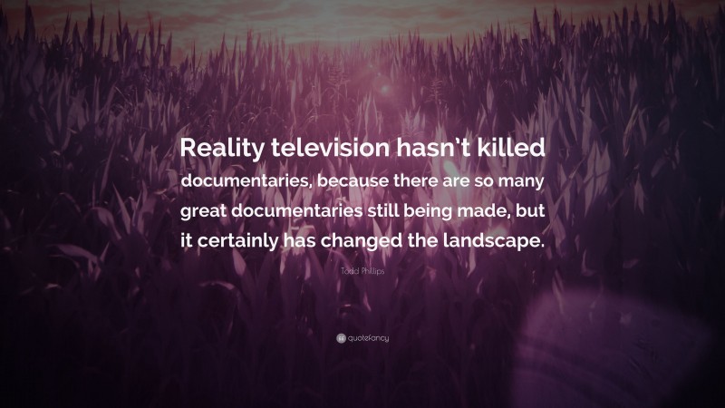 Todd Phillips Quote: “Reality television hasn’t killed documentaries, because there are so many great documentaries still being made, but it certainly has changed the landscape.”