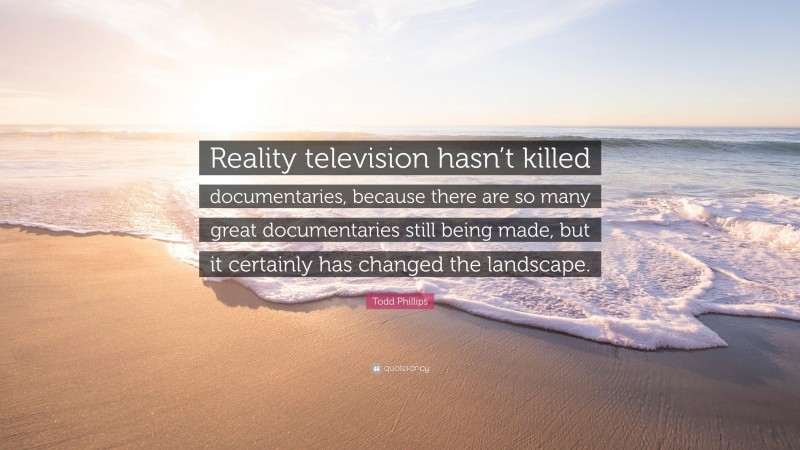 Todd Phillips Quote: “Reality television hasn’t killed documentaries, because there are so many great documentaries still being made, but it certainly has changed the landscape.”