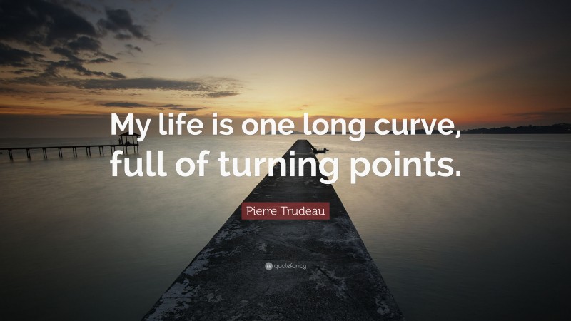 Pierre Trudeau Quote: “My life is one long curve, full of turning points.”