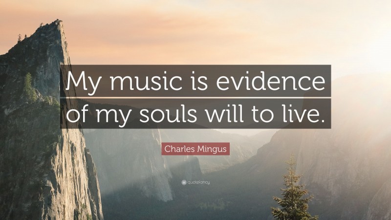 Charles Mingus Quote: “My music is evidence of my souls will to live.”