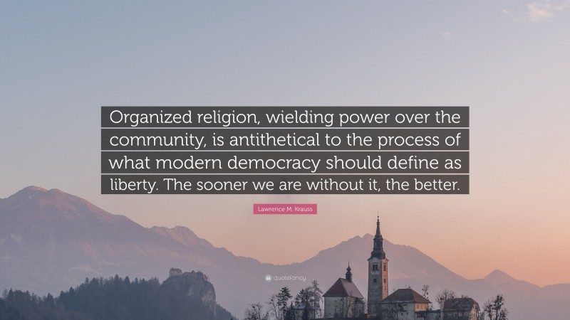 Lawrence M. Krauss Quote: “Organized religion, wielding power over the community, is antithetical to the process of what modern democracy should define as liberty. The sooner we are without it, the better.”
