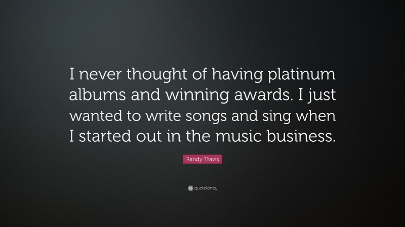 Randy Travis Quote: “I never thought of having platinum albums and winning awards. I just wanted to write songs and sing when I started out in the music business.”