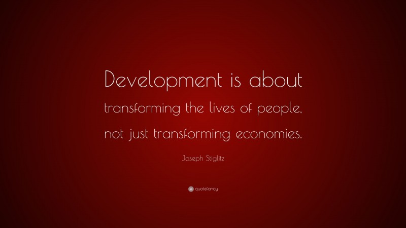 Joseph Stiglitz Quote: “Development is about transforming the lives of people, not just transforming economies.”
