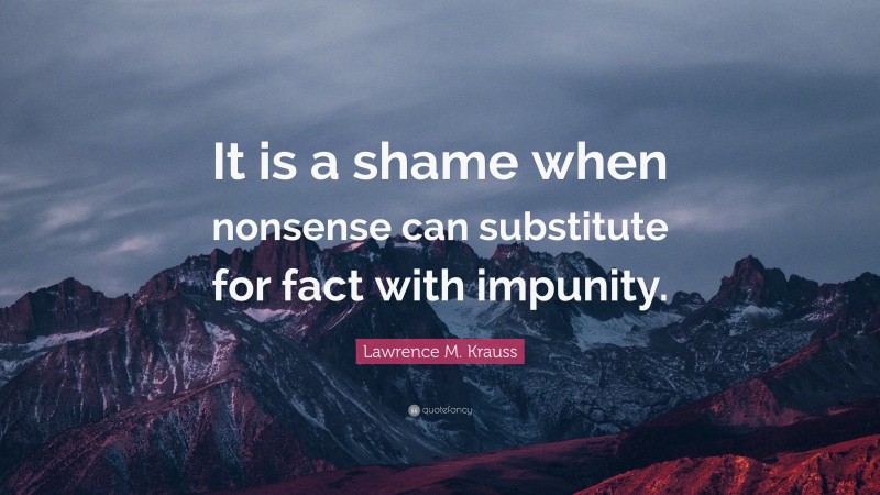 Lawrence M. Krauss Quote: “It is a shame when nonsense can substitute for fact with impunity.”