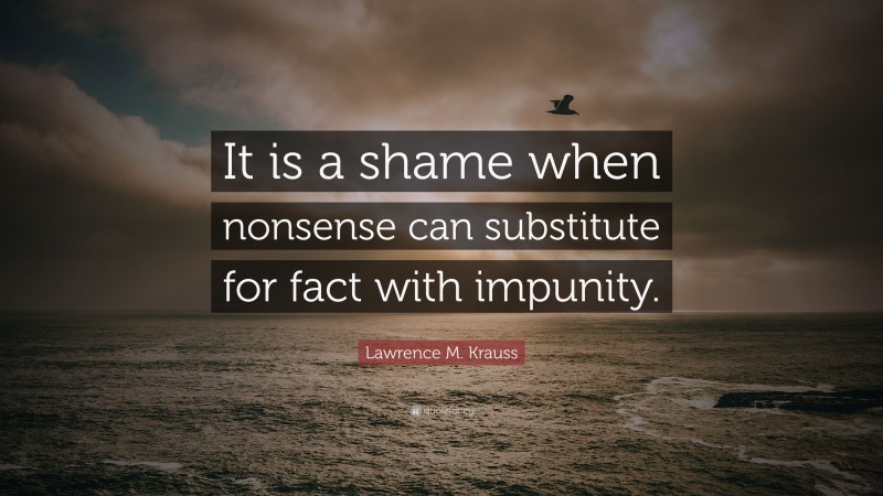 Lawrence M. Krauss Quote: “It is a shame when nonsense can substitute for fact with impunity.”