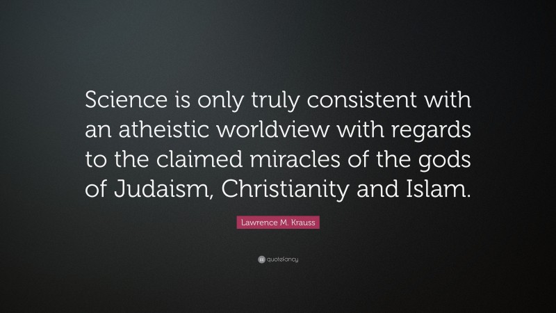 Lawrence M. Krauss Quote: “Science is only truly consistent with an atheistic worldview with regards to the claimed miracles of the gods of Judaism, Christianity and Islam.”
