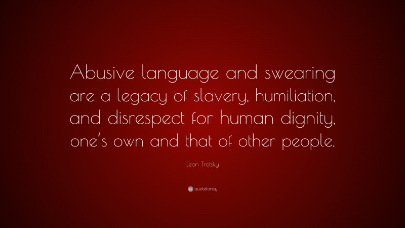 Leon Trotsky Quote: “Abusive language and swearing are a legacy of slavery, humiliation, and disrespect for human dignity, one’s own and that of other people.”