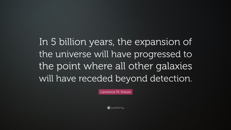 Lawrence M. Krauss Quote: “In 5 billion years, the expansion of the universe will have progressed to the point where all other galaxies will have receded beyond detection.”