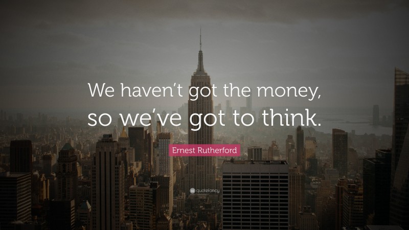 Ernest Rutherford Quote: “We haven’t got the money, so we’ve got to think.”