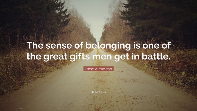 James A. Michener Quote: “The sense of belonging is one of the great gifts men get in battle.”