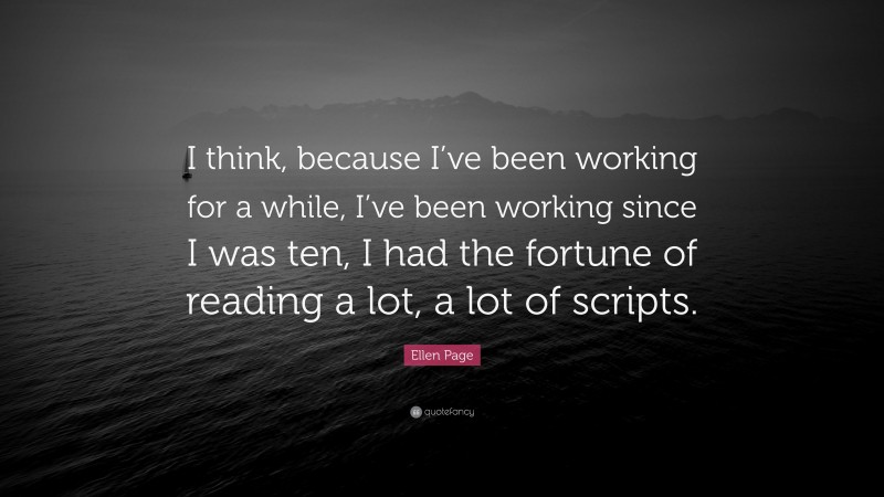 Ellen Page Quote: “I think, because I’ve been working for a while, I’ve been working since I was ten, I had the fortune of reading a lot, a lot of scripts.”