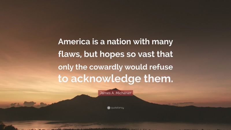 James A. Michener Quote: “America is a nation with many flaws, but hopes so vast that only the cowardly would refuse to acknowledge them.”