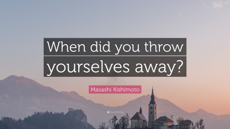 Masashi Kishimoto Quote: “When did you throw yourselves away?”