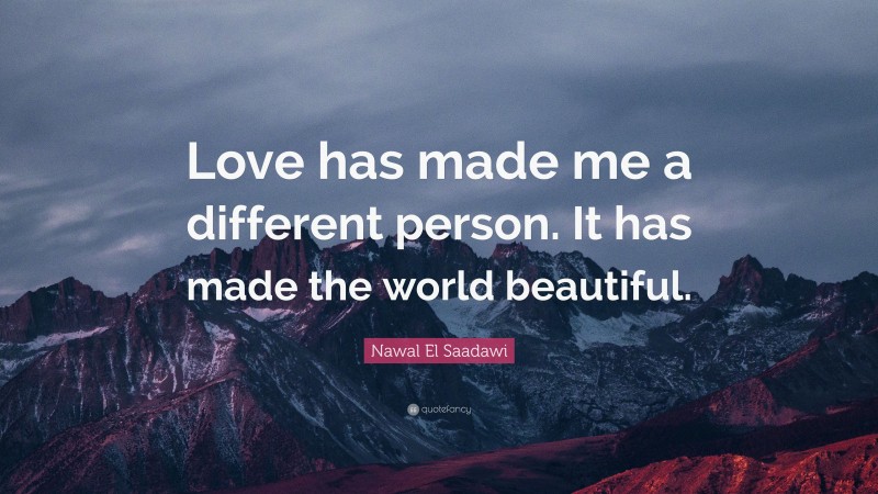 Nawal El Saadawi Quote: “Love has made me a different person. It has made the world beautiful.”