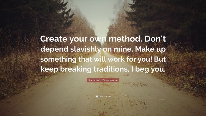 Konstantin Stanislavski Quote: “Create your own method. Don’t depend slavishly on mine. Make up something that will work for you! But keep breaking traditions, I beg you.”