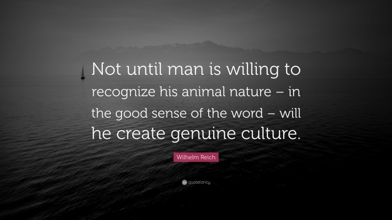 Wilhelm Reich Quote: “Not until man is willing to recognize his animal nature – in the good sense of the word – will he create genuine culture.”