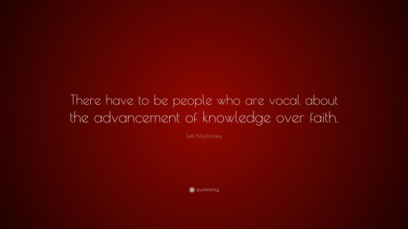 Seth MacFarlane Quote: “There have to be people who are vocal about the advancement of knowledge over faith.”