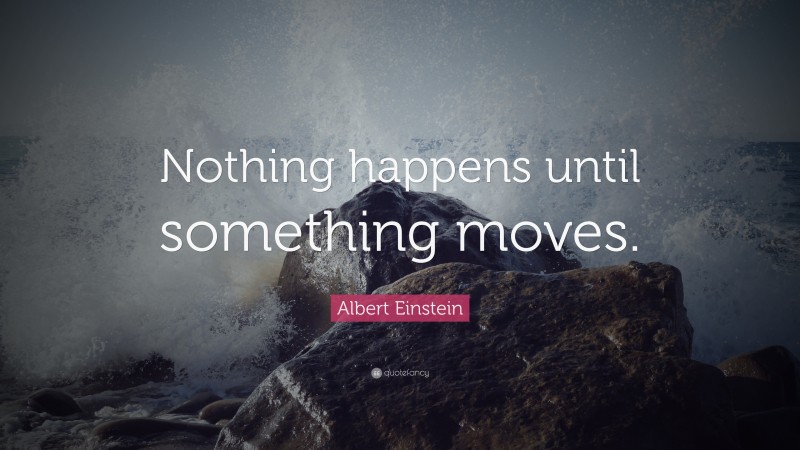 Albert Einstein Quote: “Nothing happens until something moves.”